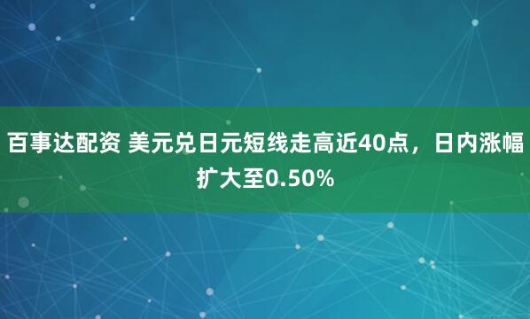百事达配资 美元兑日元短线走高近40点，日内涨幅扩大至0.50%