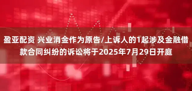 盈亚配资 兴业消金作为原告/上诉人的1起涉及金融借款合同纠纷的诉讼将于2025年7月29日开庭