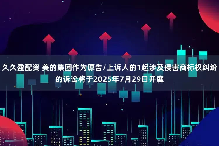 久久盈配资 美的集团作为原告/上诉人的1起涉及侵害商标权纠纷的诉讼将于2025年7月29日开庭