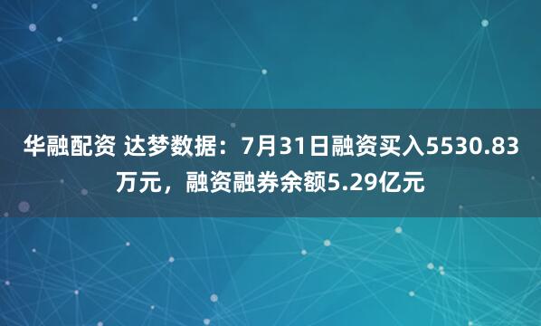 华融配资 达梦数据：7月31日融资买入5530.83万元，融资融券余额5.29亿元