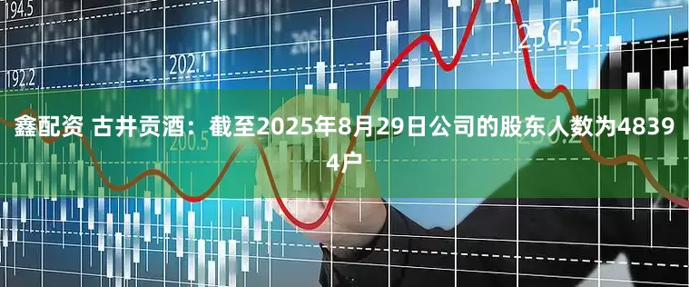 鑫配资 古井贡酒：截至2025年8月29日公司的股东人数为48394户