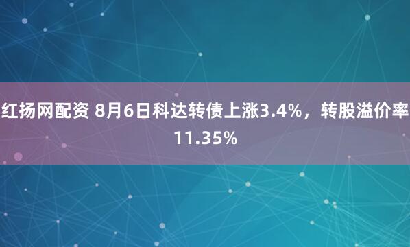 红扬网配资 8月6日科达转债上涨3.4%，转股溢价率11.35%