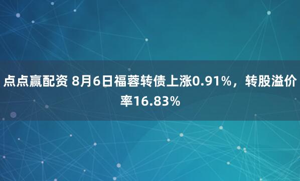 点点赢配资 8月6日福蓉转债上涨0.91%，转股溢价率16.83%