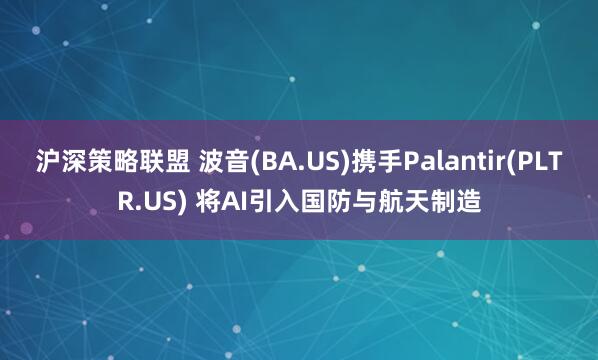 沪深策略联盟 波音(BA.US)携手Palantir(PLTR.US) 将AI引入国防与航天制造