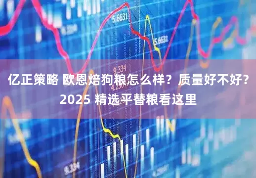亿正策略 欧恩焙狗粮怎么样？质量好不好？2025 精选平替粮看这里