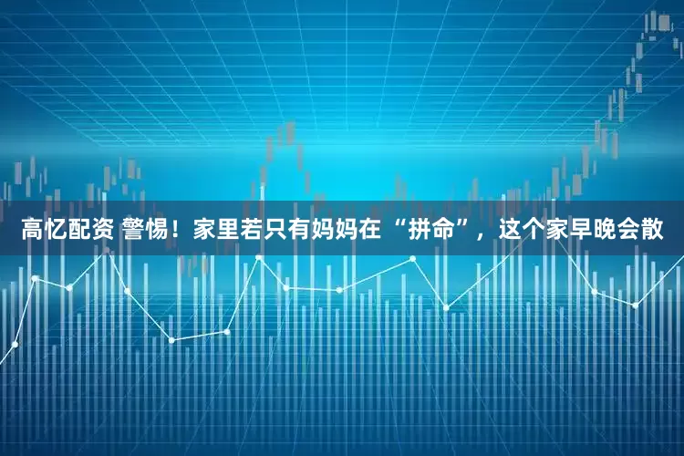 高忆配资 警惕！家里若只有妈妈在 “拼命”，这个家早晚会散
