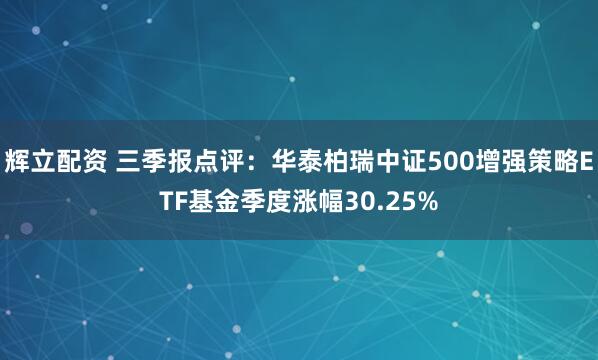 辉立配资 三季报点评：华泰柏瑞中证500增强策略ETF基金季度涨幅30.25%