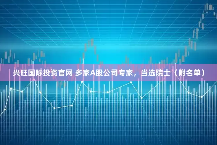 兴旺国际投资官网 多家A股公司专家，当选院士（附名单）