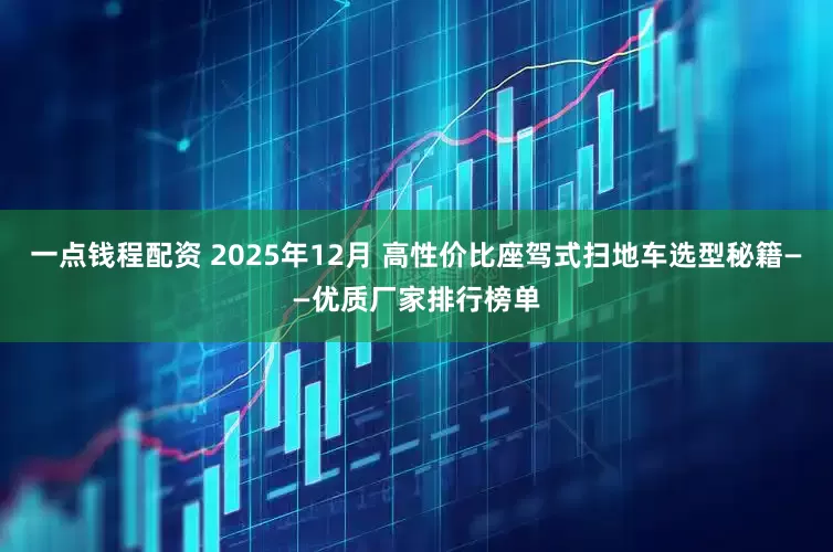 一点钱程配资 2025年12月 高性价比座驾式扫地车选型秘籍——优质厂家排行榜单