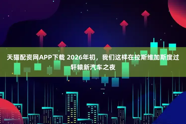 天猫配资网APP下载 2026年初，我们这样在拉斯维加斯度过轩辕新汽车之夜