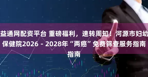 益通网配资平台 重磅福利，速转周知！河源市妇幼保健院2026－2028年“两癌”免费筛查服务指南