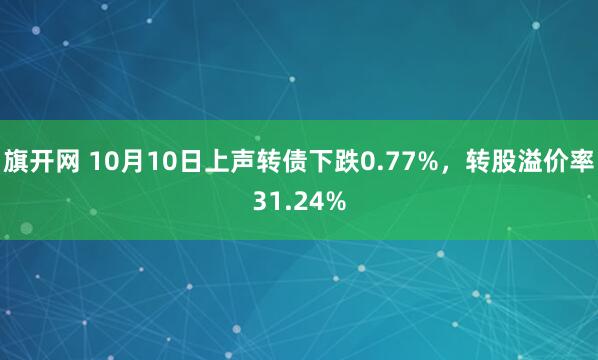 旗开网 10月10日上声转债下跌0.77%，转股溢价率31.24%