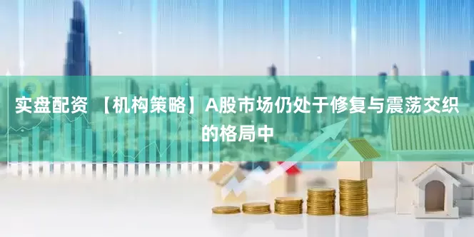实盘配资 【机构策略】A股市场仍处于修复与震荡交织的格局中